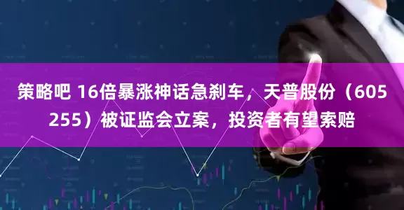 策略吧 16倍暴涨神话急刹车，天普股份（605255）被证监会立案，投资者有望索赔