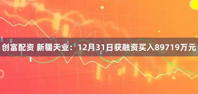创富配资 新疆天业：12月31日获融资买入89719万元