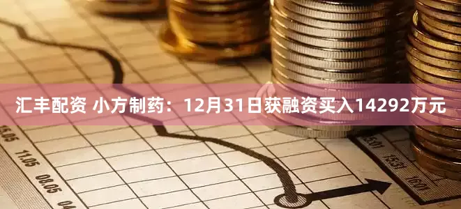 汇丰配资 小方制药：12月31日获融资买入14292万元