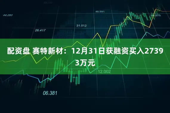 配资盘 赛特新材：12月31日获融资买入27393万元