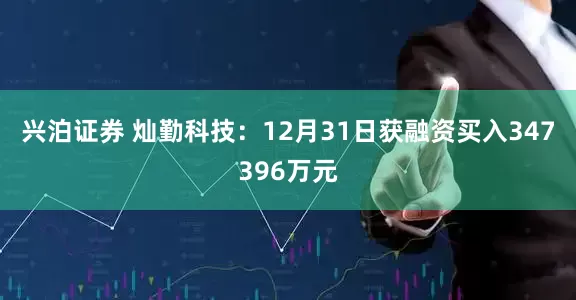 兴泊证券 灿勤科技：12月31日获融资买入347396万元