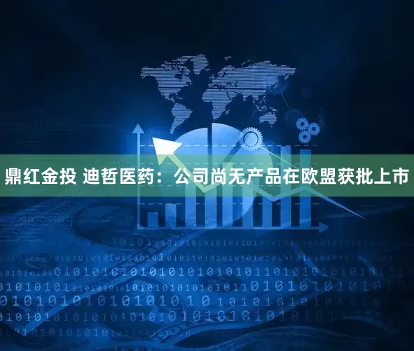 鼎红金投 迪哲医药：公司尚无产品在欧盟获批上市