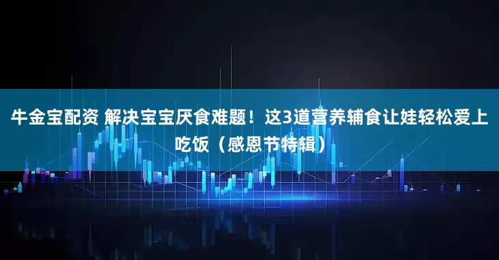 牛金宝配资 解决宝宝厌食难题！这3道营养辅食让娃轻松爱上吃饭（感恩节特辑）