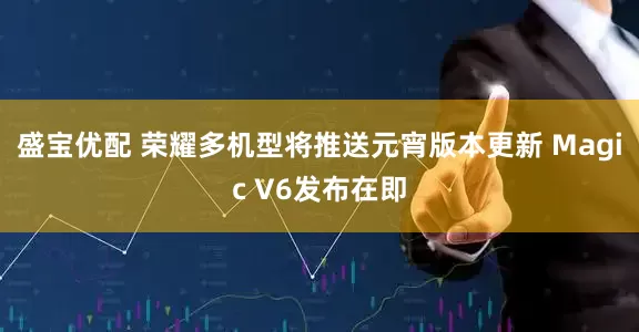 盛宝优配 荣耀多机型将推送元宵版本更新 Magic V6发布在即