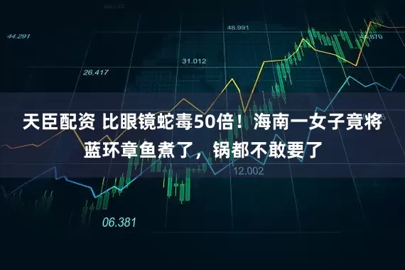 天臣配资 比眼镜蛇毒50倍!海南一女子竟将蓝环章鱼煮了,锅都不敢要了