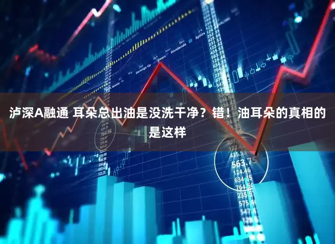 泸深A融通 耳朵总出油是没洗干净？错！油耳朵的真相的是这样
