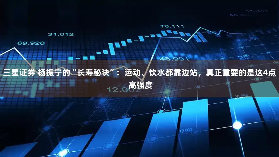 三星证券 杨振宁的“长寿秘诀”：运动、饮水都靠边站，真正重要的是这4点 高强度