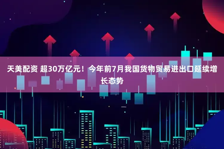 天美配资 超30万亿元！今年前7月我国货物贸易进出口延续增长态势