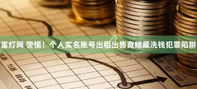 富灯网 警惕！个人实名账号出租出售竟暗藏洗钱犯罪陷阱