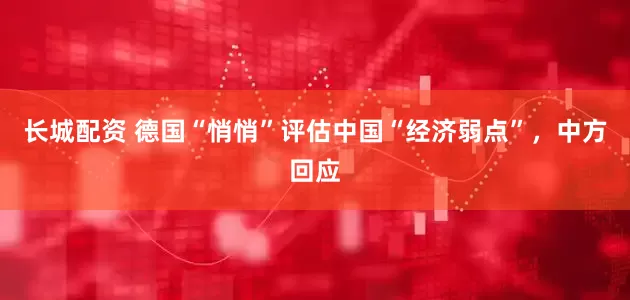 长城配资 德国“悄悄”评估中国“经济弱点”，中方回应