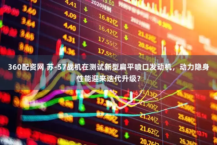 360配资网 苏-57战机在测试新型扁平喷口发动机，动力隐身性能迎来迭代升级？