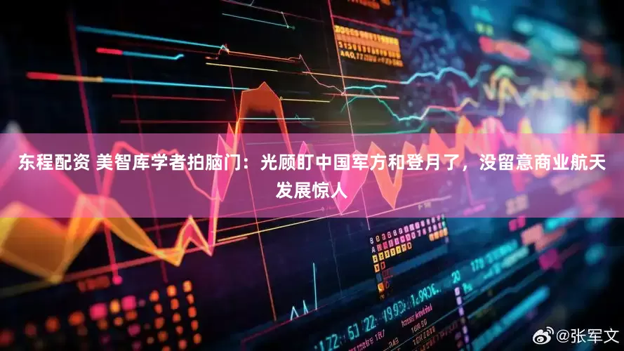 东程配资 美智库学者拍脑门:光顾盯中国军方和登月了,没留意商业航天发展惊人