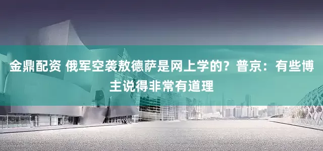 金鼎配资 俄军空袭敖德萨是网上学的?普京:有些博主说得非常有道理